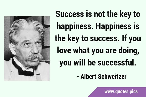 Success is not the key to happiness. Happiness is the key to success. If you love what you are …