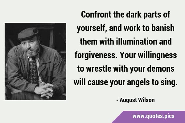 Confront the dark parts of yourself, and work to banish them with illumination and forgiveness. …
