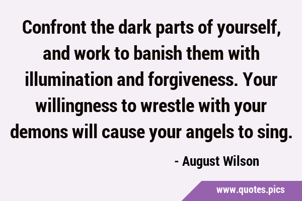 Confront the dark parts of yourself, and work to banish them with illumination and forgiveness. …