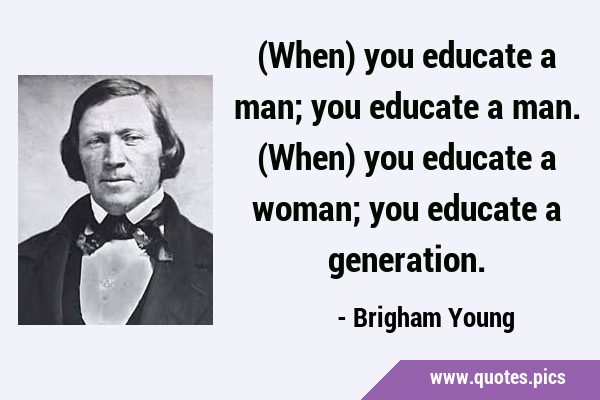 (When) you educate a man; you educate a man. (When) you educate a woman; you educate a …