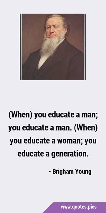 (When) you educate a man; you educate a man. (When) you educate a woman; you educate a …