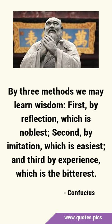 By three methods we may learn wisdom: First, by reflection, which is noblest; Second, by imitation, …