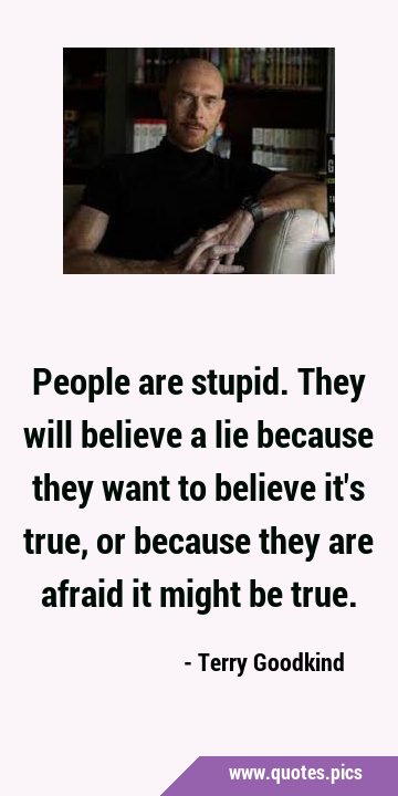 People are stupid. They will believe a lie because they want to believe it