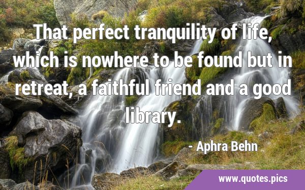 That perfect tranquility of life, which is nowhere to be found but in retreat, a faithful friend …