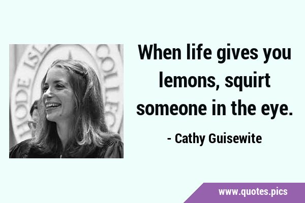 When life gives you lemons, squirt someone in the …