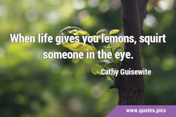 When life gives you lemons, squirt someone in the …