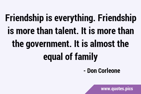 Friendship is everything. Friendship is more than talent. It is more than the government. It is …