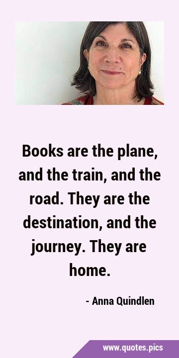 Books are the plane, and the train, and the road. They are the destination, and the journey. They …