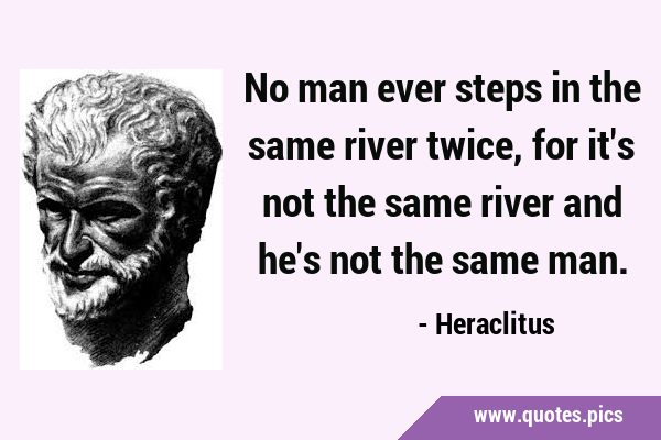 No man ever steps in the same river twice, for it