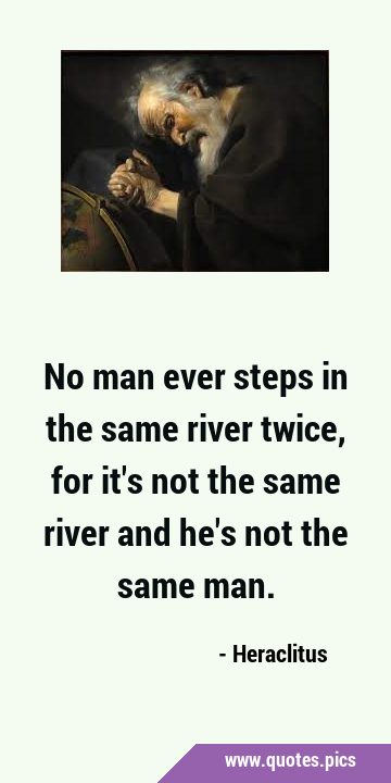 No man ever steps in the same river twice, for it