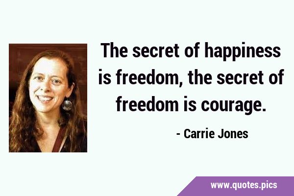 The secret of happiness is freedom, the secret of freedom is …