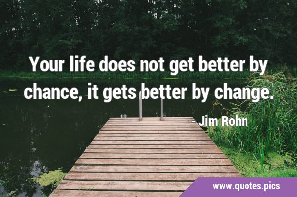Your life does not get better by chance, it gets better by …