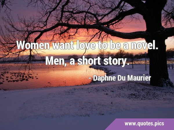 Women want love to be a novel. Men, a short …