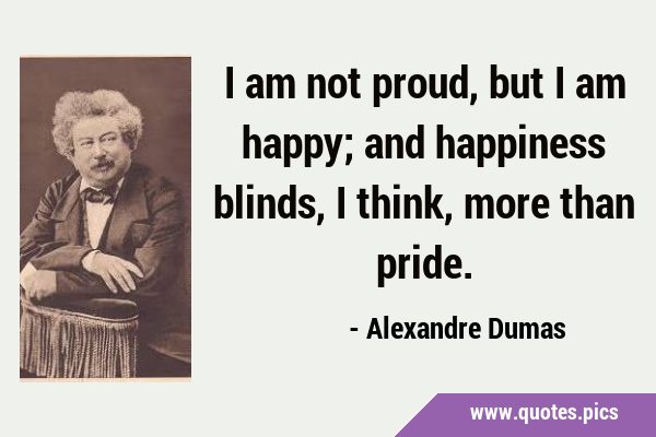 I am not proud, but I am happy; and happiness blinds, I think, more than …