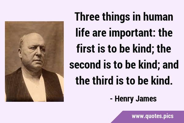 Three things in human life are important: the first is to be kind; the second is to be kind; and …