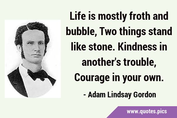 Life is mostly froth and bubble, Two things stand like stone. Kindness in another