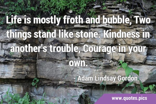 Life is mostly froth and bubble, Two things stand like stone. Kindness in another