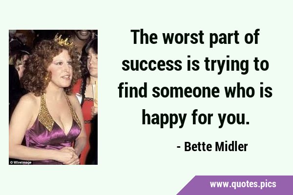 The worst part of success is trying to find someone who is happy for …