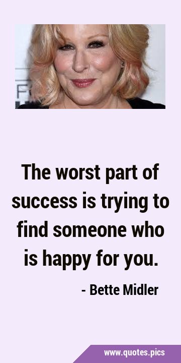 The worst part of success is trying to find someone who is happy for …