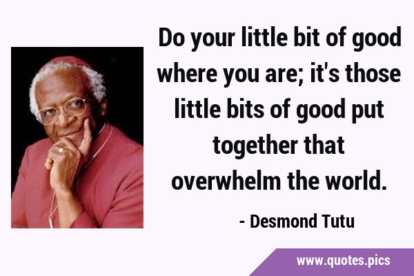 Do your little bit of good where you are; it