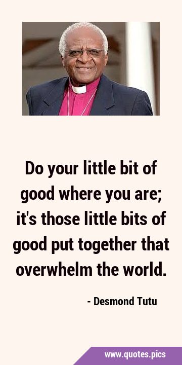 Do your little bit of good where you are; it