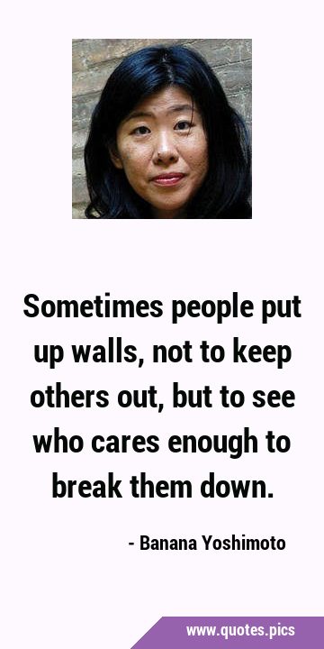 Sometimes people put up walls, not to keep others out, but to see who cares enough to break them …