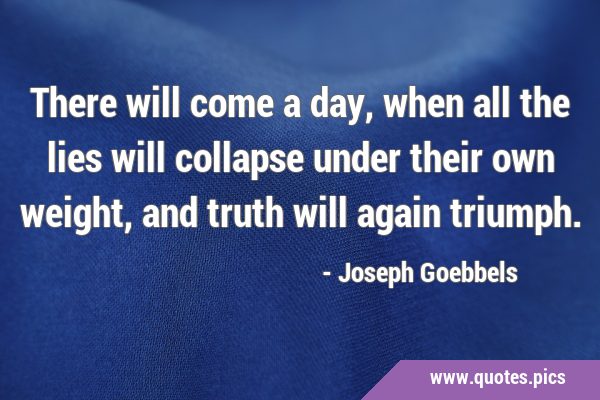There will come a day, when all the lies will collapse under their own weight, and truth will again …