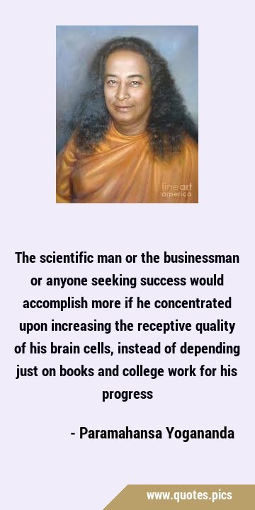 The scientific man or the businessman or anyone seeking success would accomplish more if he …