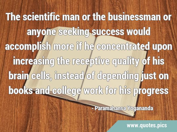 The scientific man or the businessman or anyone seeking success would accomplish more if he …