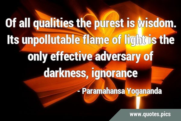 Of all qualities the purest is wisdom. Its unpollutable flame of light is the only effective …