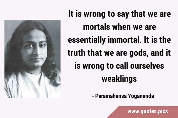 It is wrong to say that we are mortals when we are essentially immortal. It is the truth that we …