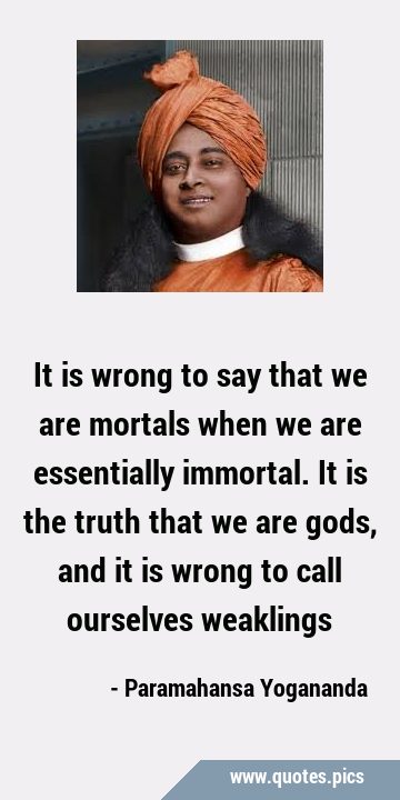 It is wrong to say that we are mortals when we are essentially immortal. It is the truth that we …