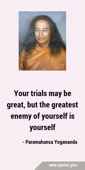 Your trials may be great, but the greatest enemy of yourself is …