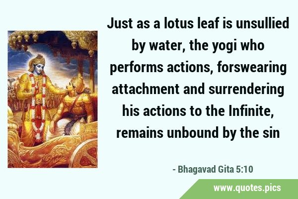 Just as a lotus leaf is unsullied by water, the yogi who performs actions, forswearing attachment …