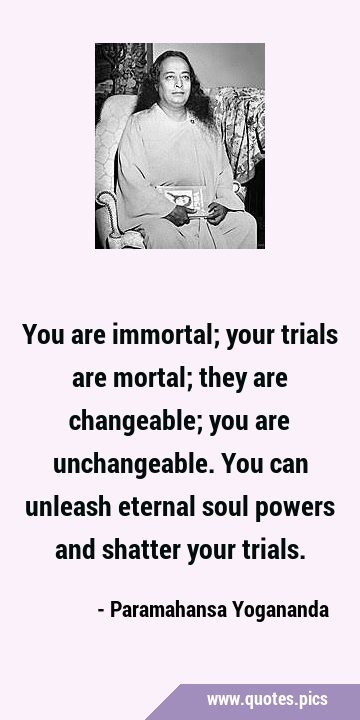 You are immortal; your trials are mortal; they are changeable; you are unchangeable. You can …