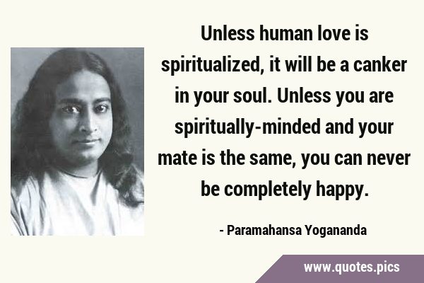Unless human love is spiritualized, it will be a canker in your soul. Unless you are …