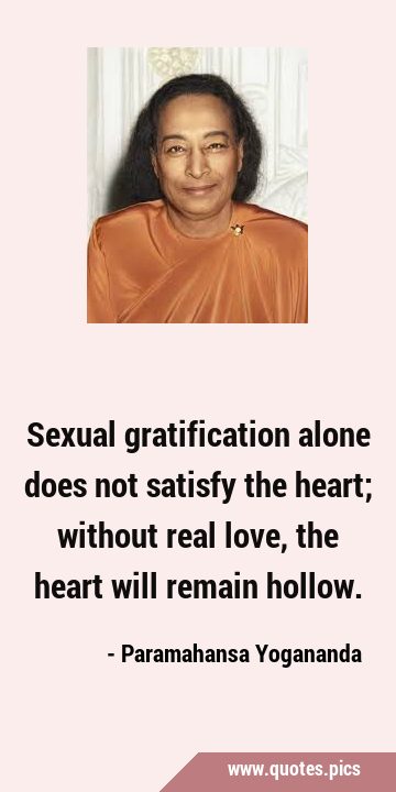 Sexual gratification alone does not satisfy the heart; without real love, the heart will remain …