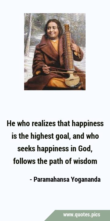He who realizes that happiness is the highest goal, and who seeks happiness in God, follows the …