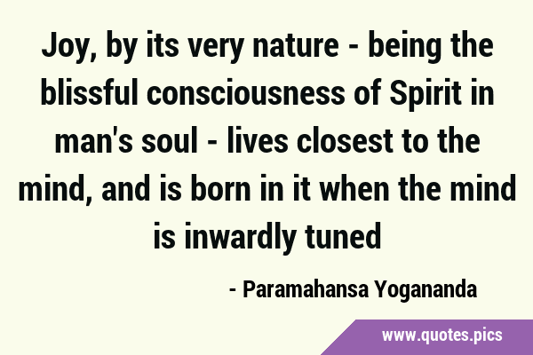Joy, by its very nature - being the blissful consciousness of Spirit in man