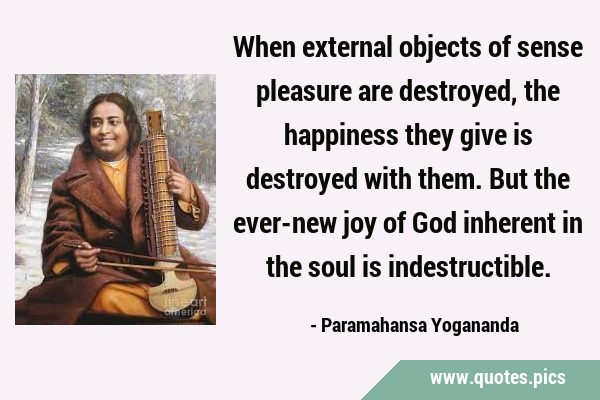 When external objects of sense pleasure are destroyed, the happiness they give is destroyed with …