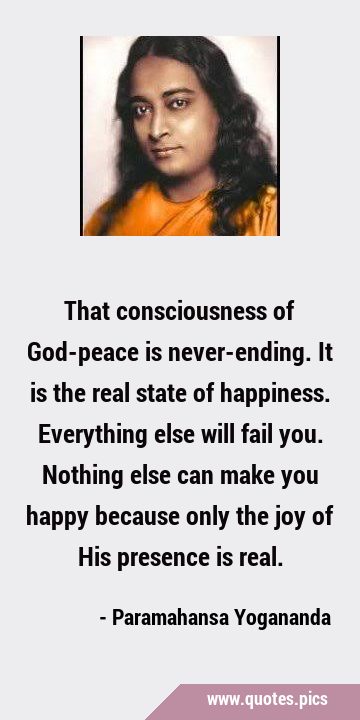 That consciousness of God-peace is never-ending. It is the real state of happiness. Everything else …