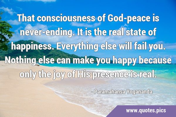 That consciousness of God-peace is never-ending. It is the real state of happiness. Everything else …