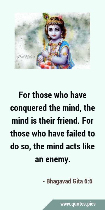 For those who have conquered the mind, the mind is their friend. For those who have failed to do …