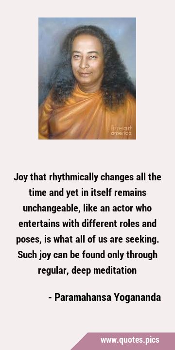 Joy that rhythmically changes all the time and yet in itself remains unchangeable, like an actor …