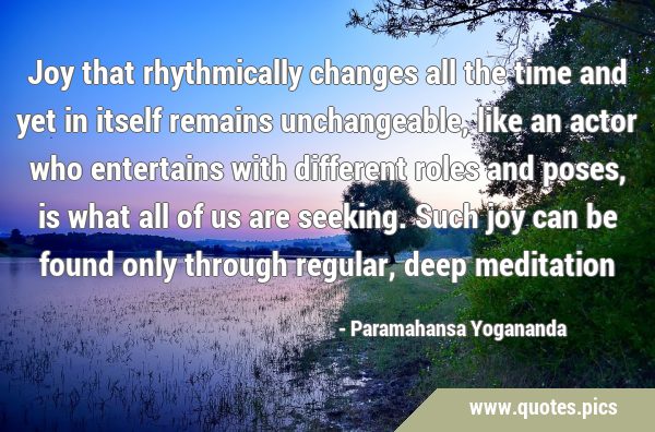 Joy that rhythmically changes all the time and yet in itself remains unchangeable, like an actor …