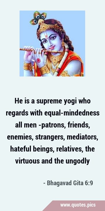 He is a supreme yogi who regards with equal-mindedness all men -patrons, friends, enemies, …