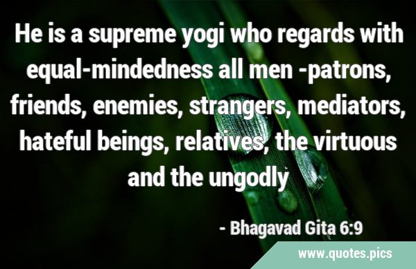 He is a supreme yogi who regards with equal-mindedness all men -patrons, friends, enemies, …