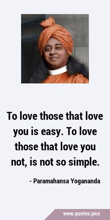 To love those that love you is easy. To love those that love you not, is not so …