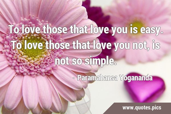 To love those that love you is easy. To love those that love you not, is not so …