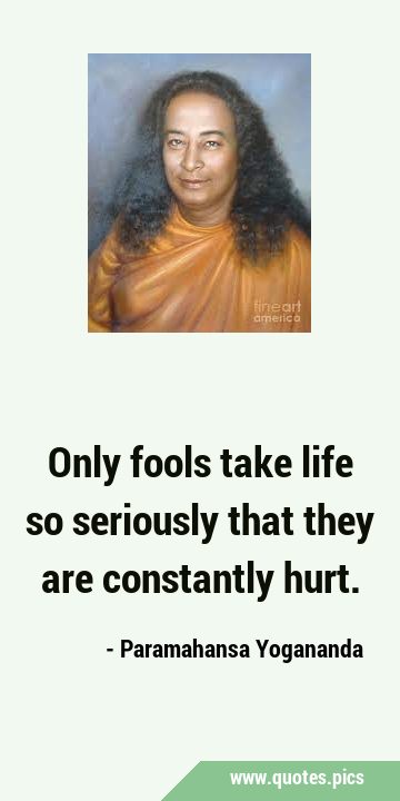 Only fools take life so seriously that they are constantly …